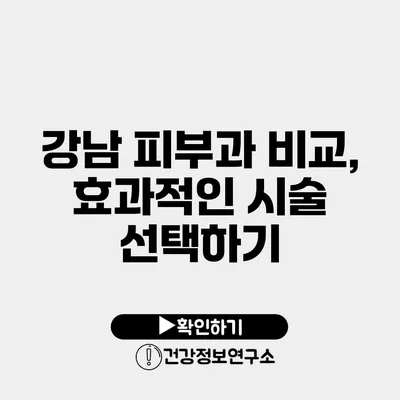 강남 피부과 비교, 효과적인 시술 선택하기