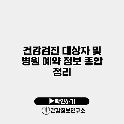 건강검진 대상자 및 병원 예약 정보 종합 정리