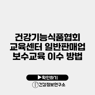 건강기능식품협회 교육센터 일반판매업 보수교육 이수 방법