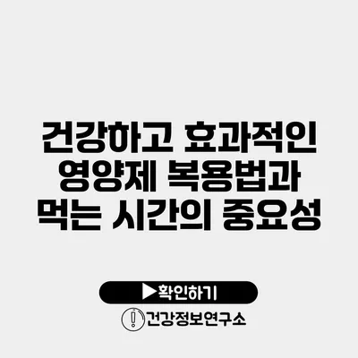 건강하고 효과적인 영양제 복용법과 먹는 시간의 중요성