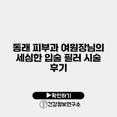 동래 피부과 여원장님의 세심한 입술 필러 시술 후기