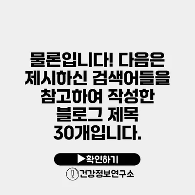 물론입니다! 다음은 제시하신 검색어들을 참고하여 작성한 블로그 제목 30개입니다.