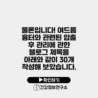물론입니다! 여드름 흉터와 관련된 압출 후 관리에 관한 블로그 제목을 아래와 같이 30개 작성해 보았습니다.