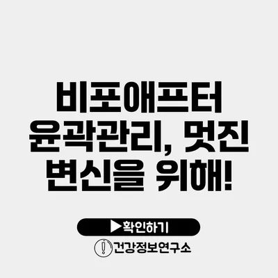 비포애프터 윤곽관리, 멋진 변신을 위해!