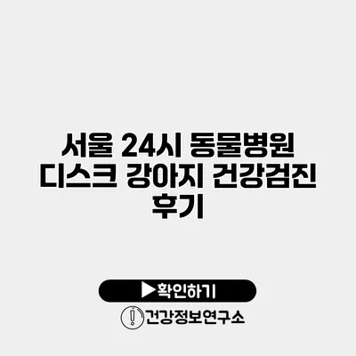 서울 24시 동물병원 디스크 강아지 건강검진 후기