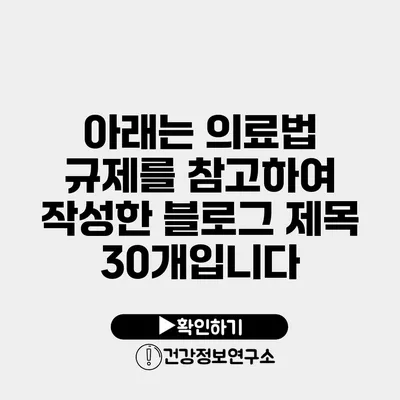 아래는 의료법 규제를 참고하여 작성한 블로그 제목 30개입니다