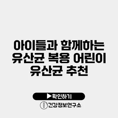 아이들과 함께하는 유산균 복용 어린이 유산균 추천