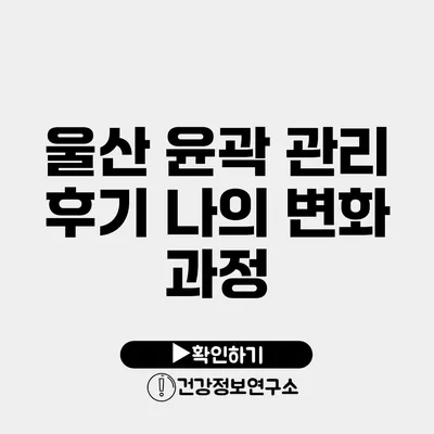 울산 윤곽 관리 후기 나의 변화 과정