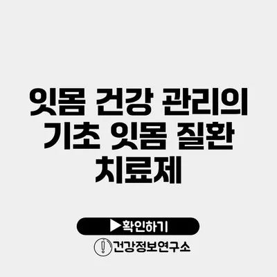 잇몸 건강 관리의 기초 잇몸 질환 치료제
