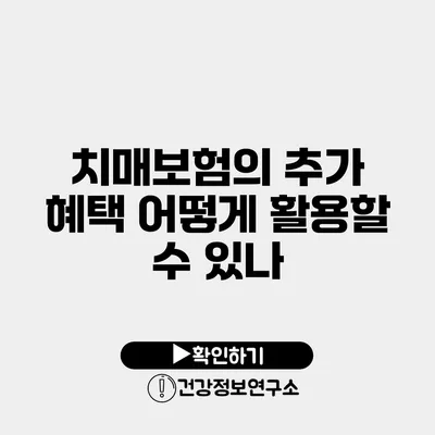 치매보험의 추가 혜택 어떻게 활용할 수 있나?