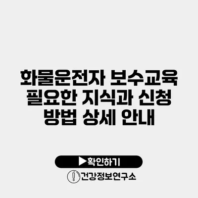 화물운전자 보수교육 필요한 지식과 신청 방법 상세 안내
