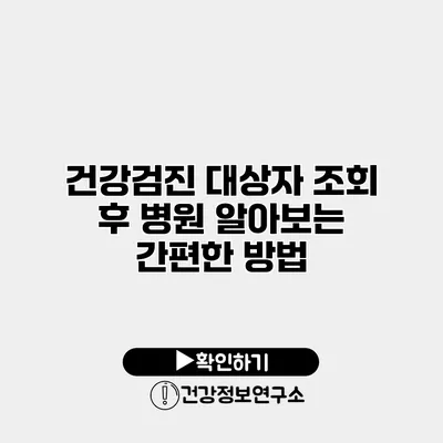 건강검진 대상자 조회 후 병원 알아보는 간편한 방법