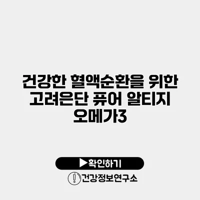 건강한 혈액순환을 위한 고려은단 퓨어 알티지 오메가3