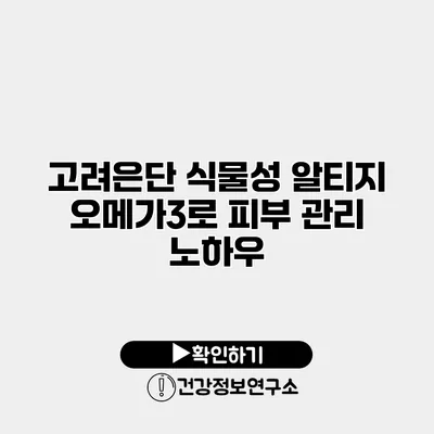 고려은단 식물성 알티지 오메가3로 피부 관리 노하우