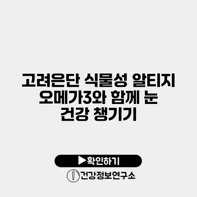 고려은단 식물성 알티지 오메가3와 함께 눈 건강 챙기기