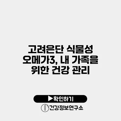 고려은단 식물성 오메가3, 내 가족을 위한 건강 관리