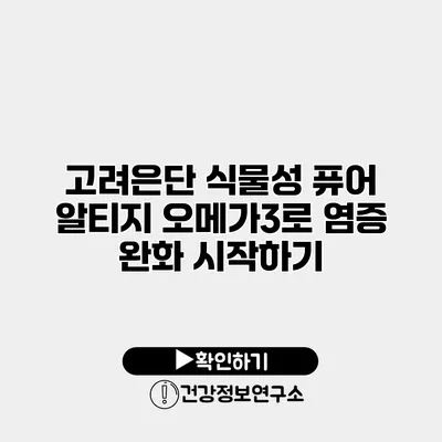 고려은단 식물성 퓨어 알티지 오메가3로 염증 완화 시작하기