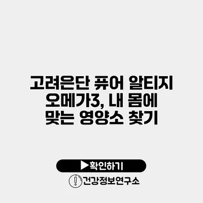 고려은단 퓨어 알티지 오메가3, 내 몸에 맞는 영양소 찾기
