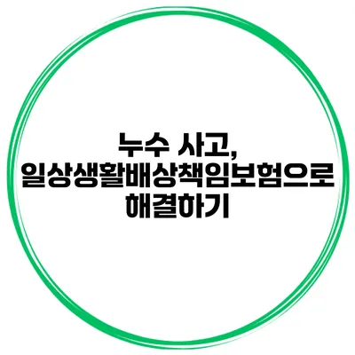 누수 사고, 일상생활배상책임보험으로 해결하기