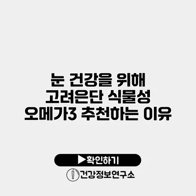 눈 건강을 위해 고려은단 식물성 오메가3 추천하는 이유
