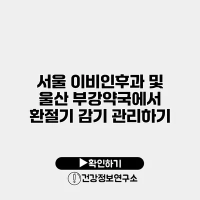 서울 이비인후과 및 울산 부강약국에서 환절기 감기 관리하기