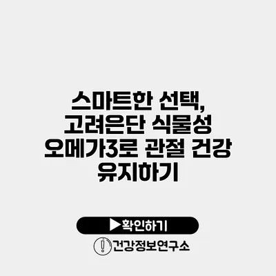 스마트한 선택, 고려은단 식물성 오메가3로 관절 건강 유지하기