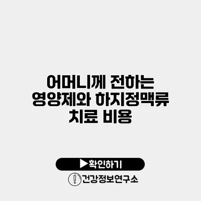어머니께 전하는 영양제와 하지정맥류 치료 비용