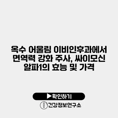 옥수 어울림 이비인후과에서 면역력 강화 주사, 싸이모신 알파1의 효능 및 가격
