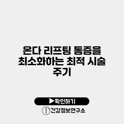 온다 리프팅 통증을 최소화하는 최적 시술 주기