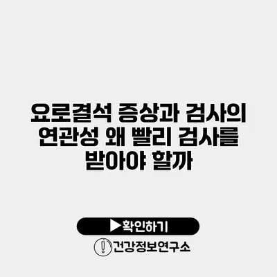 요로결석 증상과 검사의 연관성 왜 빨리 검사를 받아야 할까?