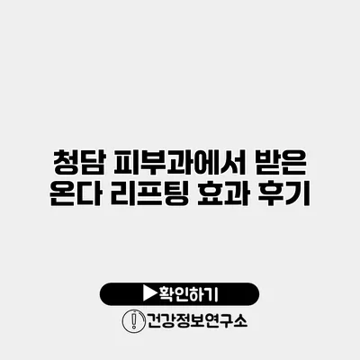 청담 피부과에서 받은 온다 리프팅 효과 후기