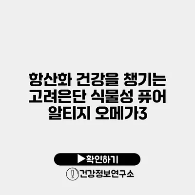 항산화 건강을 챙기는 고려은단 식물성 퓨어 알티지 오메가3
