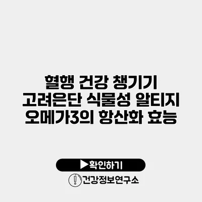 혈행 건강 챙기기 고려은단 식물성 알티지 오메가3의 항산화 효능
