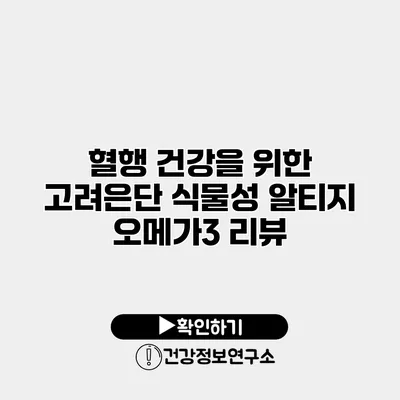 혈행 건강을 위한 고려은단 식물성 알티지 오메가3 리뷰