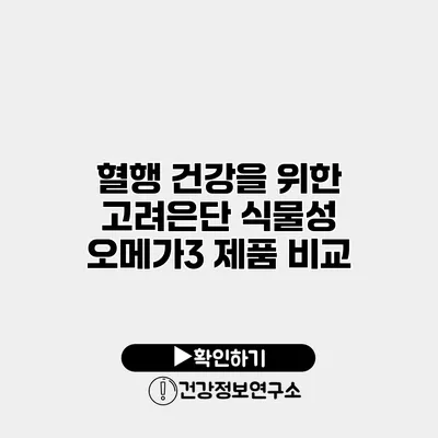 혈행 건강을 위한 고려은단 식물성 오메가3 제품 비교
