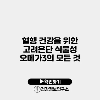 혈행 건강을 위한 고려은단 식물성 오메가3의 모든 것