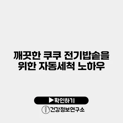 깨끗한 쿠쿠 전기밥솥을 위한 자동세척 노하우