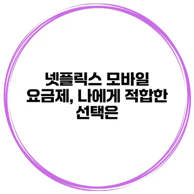 넷플릭스 모바일 요금제, 나에게 적합한 선택은?
