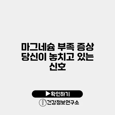 마그네슘 부족 증상 당신이 놓치고 있는 신호