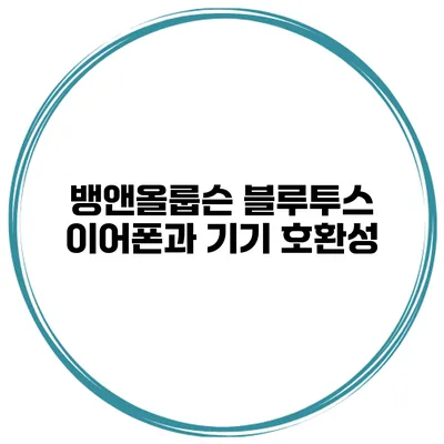 뱅앤올룹슨 블루투스 이어폰과 기기 호환성