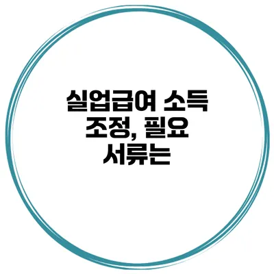 실업급여 소득 조정, 필요 서류는?