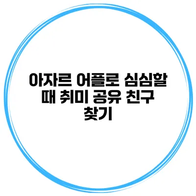 아자르 어플로 심심할 때 취미 공유 친구 찾기