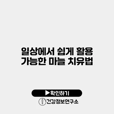 일상에서 쉽게 활용 가능한 마늘 치유법