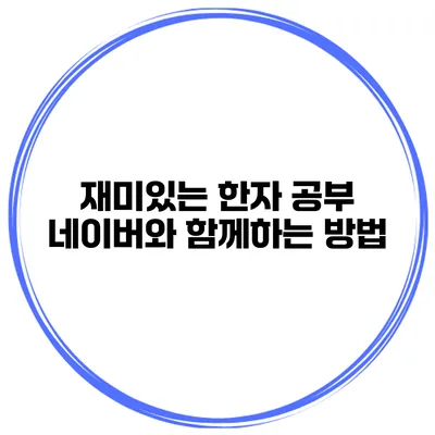 재미있는 한자 공부 네이버와 함께하는 방법