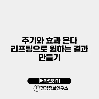 주기와 효과 온다 리프팅으로 원하는 결과 만들기