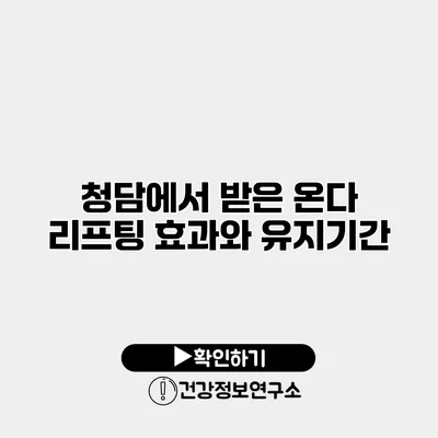 청담에서 받은 온다 리프팅 효과와 유지기간