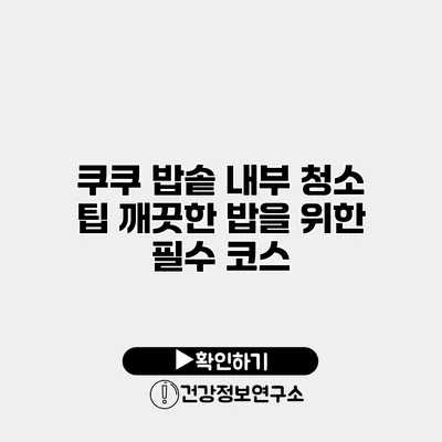 쿠쿠 밥솥 내부 청소 팁 깨끗한 밥을 위한 필수 코스
