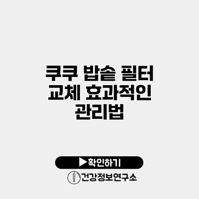 쿠쿠 밥솥 필터 교체 효과적인 관리법