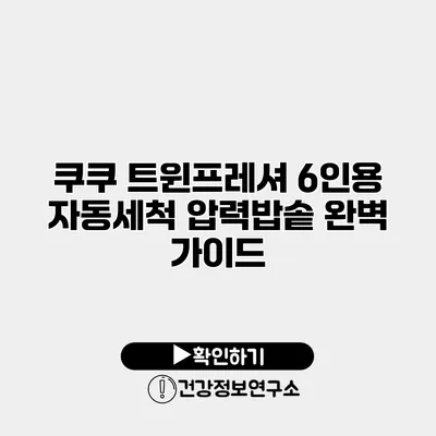 쿠쿠 트윈프레셔 6인용 자동세척 압력밥솥 완벽 가이드