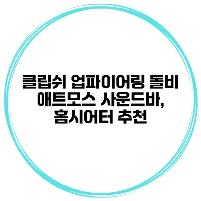 클립쉬 업파이어링 돌비 애트모스 사운드바, 홈시어터 추천